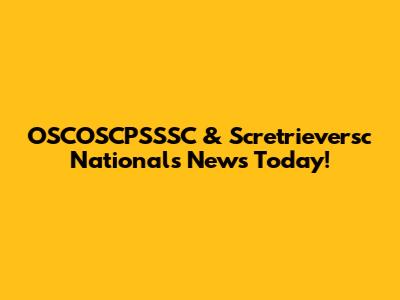 OSCOSCPSSSC & Scretrieversc Nationals News Today!