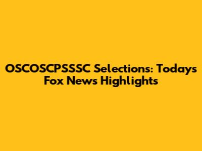 OSCOSCPSSSC Selections: Today's Fox News Highlights