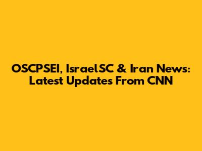 OSCPSEI, IsraelSC & Iran News: Latest Updates From CNN