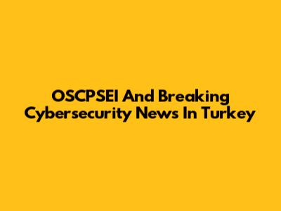 OSCPSEI And Breaking Cybersecurity News In Turkey