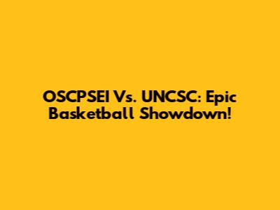 OSCPSEI Vs. UNCSC: Epic Basketball Showdown!
