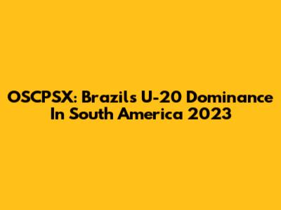 OSCPSX: Brazil's U-20 Dominance In South America 2023