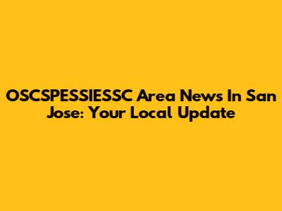 OSCSPESSIESSC Area News In San Jose: Your Local Update