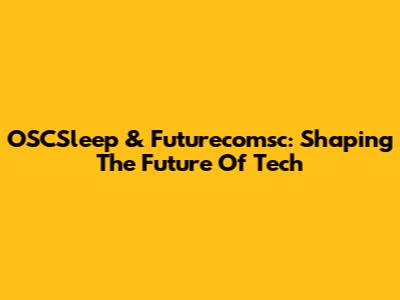 OSCSleep & Futurecomsc: Shaping The Future Of Tech