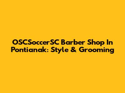 OSCSoccerSC Barber Shop In Pontianak: Style & Grooming