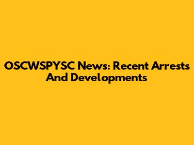 OSCWSPYSC News: Recent Arrests And Developments