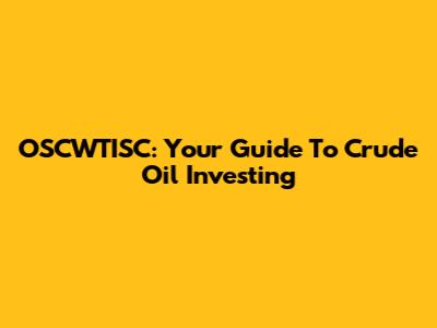 OSCWTISC: Your Guide To Crude Oil Investing