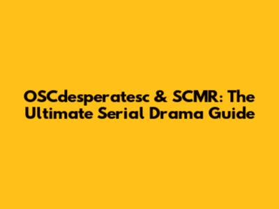 OSCdesperatesc & SCMR: The Ultimate Serial Drama Guide