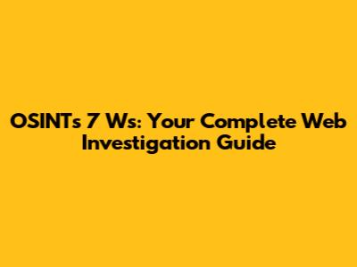 OSINT's 7 Ws: Your Complete Web Investigation Guide