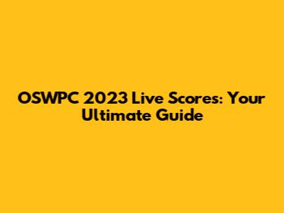 OSWPC 2023 Live Scores: Your Ultimate Guide
