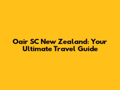 Oair SC New Zealand: Your Ultimate Travel Guide