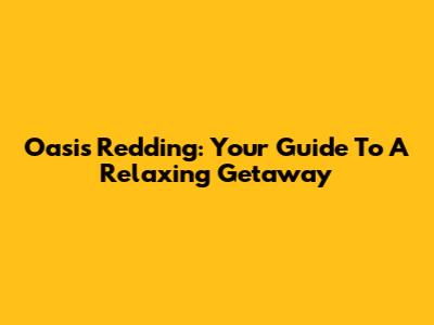 Oasis Redding: Your Guide To A Relaxing Getaway