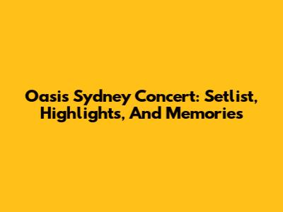 Oasis Sydney Concert: Setlist, Highlights, And Memories
