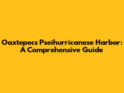 Oaxtepec's Pseihurricanese Harbor: A Comprehensive Guide