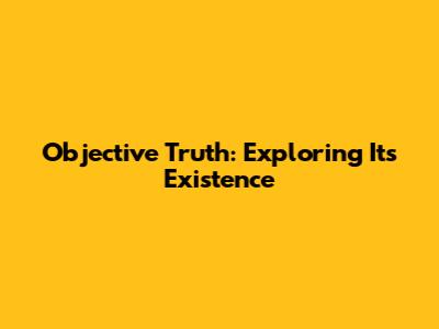 Objective Truth: Exploring Its Existence