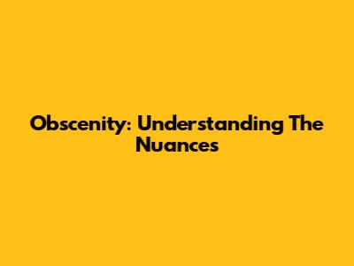 Obscenity: Understanding The Nuances