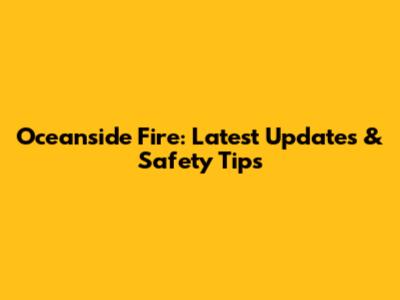 Oceanside Fire: Latest Updates & Safety Tips
