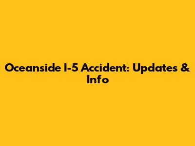 Oceanside I-5 Accident: Updates & Info