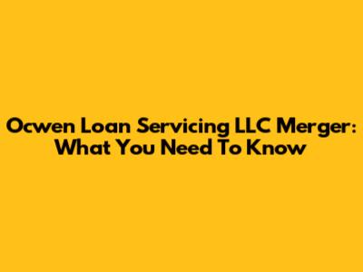 Ocwen Loan Servicing LLC Merger: What You Need To Know