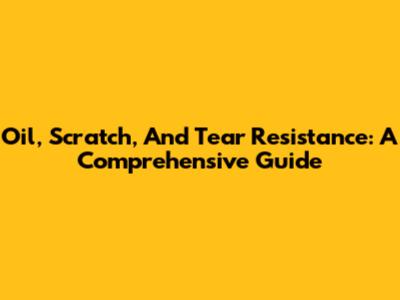 Oil, Scratch, And Tear Resistance: A Comprehensive Guide