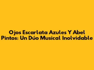 Ojos Escarlata Azules Y Abel Pintos: Un Dúo Musical Inolvidable