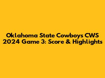 Oklahoma State Cowboys CWS 2024 Game 3: Score & Highlights