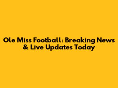 Ole Miss Football: Breaking News & Live Updates Today