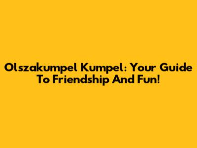 Olszakumpel Kumpel: Your Guide To Friendship And Fun!