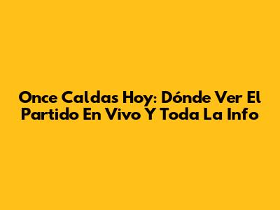Once Caldas Hoy: Dónde Ver El Partido En Vivo Y Toda La Info