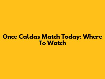 Once Caldas Match Today: Where To Watch