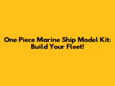 One Piece Marine Ship Model Kit: Build Your Fleet!