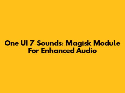 One UI 7 Sounds: Magisk Module For Enhanced Audio