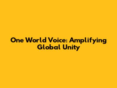 One World Voice: Amplifying Global Unity