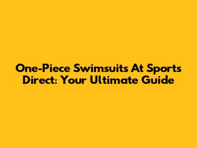 One-Piece Swimsuits At Sports Direct: Your Ultimate Guide
