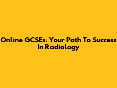 Online GCSEs: Your Path To Success In Radiology