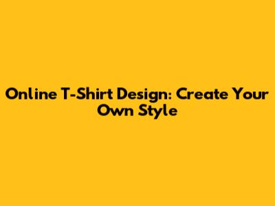 Online T-Shirt Design: Create Your Own Style