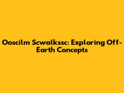 Ooscilm Scwalkssc: Exploring Off-Earth Concepts