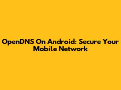 OpenDNS On Android: Secure Your Mobile Network