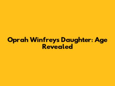Oprah Winfrey's Daughter: Age Revealed