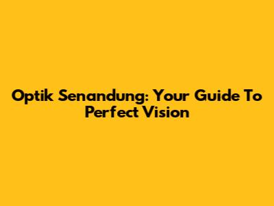 Optik Senandung: Your Guide To Perfect Vision
