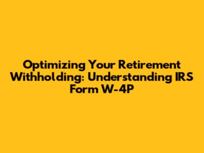 Optimizing Your Retirement Withholding: Understanding IRS Form W-4P