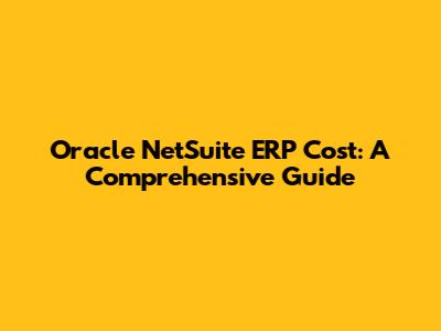 Oracle NetSuite ERP Cost: A Comprehensive Guide