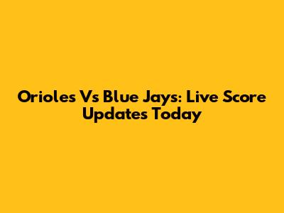 Orioles Vs Blue Jays: Live Score Updates Today