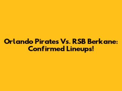 Orlando Pirates Vs. RSB Berkane: Confirmed Lineups!