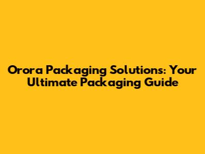 Orora Packaging Solutions: Your Ultimate Packaging Guide