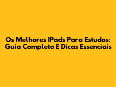 Os Melhores IPads Para Estudos: Guia Completo E Dicas Essenciais