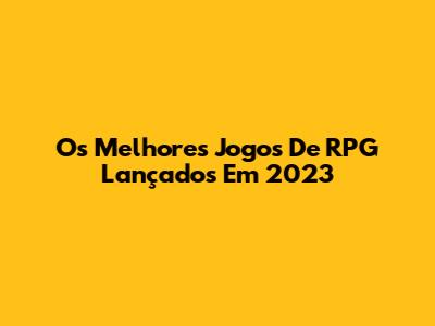 Os Melhores Jogos De RPG Lançados Em 2023