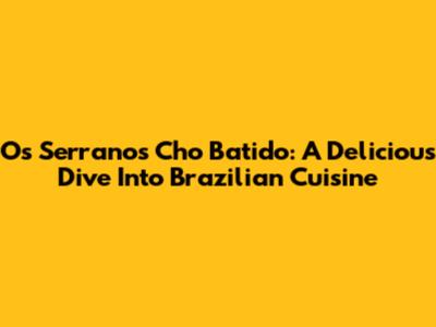 Os Serranos' Cho Batido: A Delicious Dive Into Brazilian Cuisine