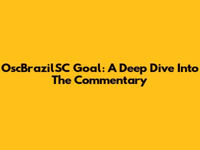 OscBrazilSC Goal: A Deep Dive Into The Commentary