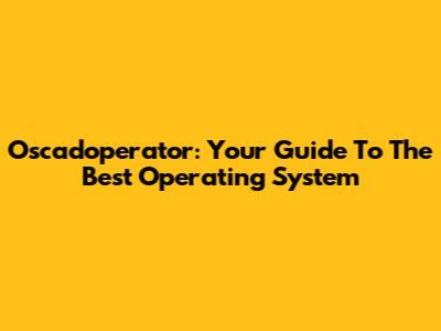 Oscadoperator: Your Guide To The Best Operating System